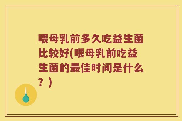 喂母乳前多久吃益生菌比较好(喂母乳前吃益生菌的佳时间是什么?) 喂母乳前多久吃益生菌比较好(喂母乳前吃益生菌的佳时间是什么?)