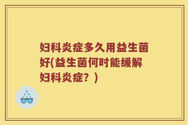 多久用益生菌好(益生菌何时能缓解?) 多久用益生菌好(益生菌何时能缓解?)