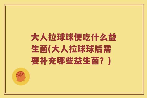 大人拉球球便吃什么益生菌(大人拉球球后需要补充哪些益生菌?) 大人拉球球便吃什么益生菌(大人拉球球后需要补充哪些益生菌?)
