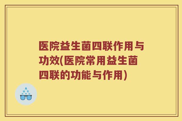医院益生菌四联作用与功效(医院常用益生菌四联的功能与作用) 医院益生菌四联作用与功效(医院常用益生菌四联的功能与作用)
