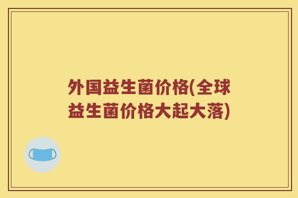 外国益生菌价格(全球益生菌价格大起大落)