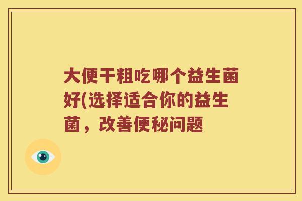大便干粗吃哪个益生菌好(选择适合你的益生菌，改善便秘问题