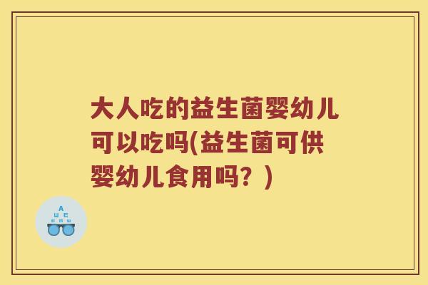 大人吃的益生菌婴幼儿可以吃吗(益生菌可供婴幼儿食用吗?) 大人吃的益生菌婴幼儿可以吃吗(益生菌可供婴幼儿食用吗?)
