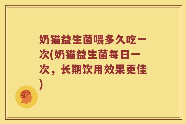 奶猫益生菌喂多久吃一次(奶猫益生菌每日一次,长期饮用效果更佳) 奶猫益生菌喂多久吃一次(奶猫益生菌每日一次,长期饮用效果更佳)