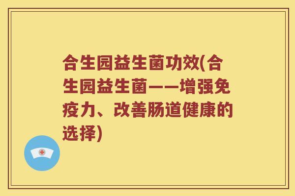合生园益生菌功效(合生园益生菌——增强免疫力、改善肠道健康的选择)