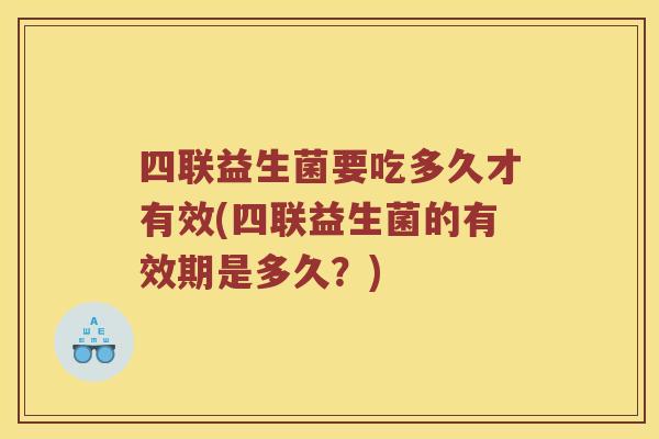 四联益生菌要吃多久才有效(四联益生菌的有效期是多久？)
