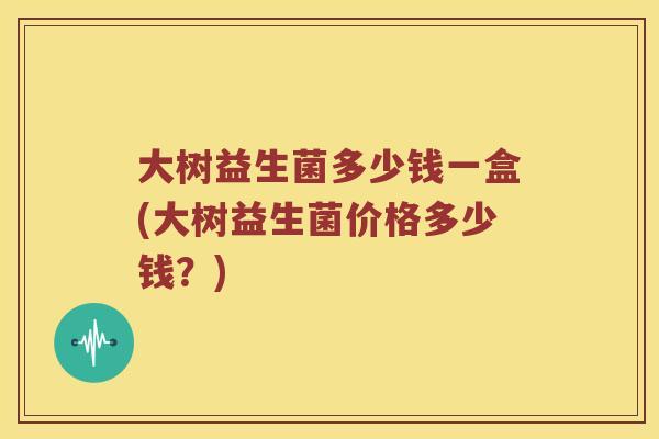大树益生菌多少钱一盒(大树益生菌价格多少钱？)