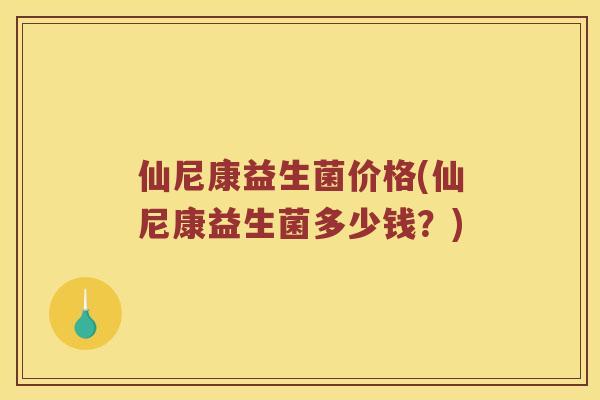 仙尼康益生菌价格(仙尼康益生菌多少钱？)