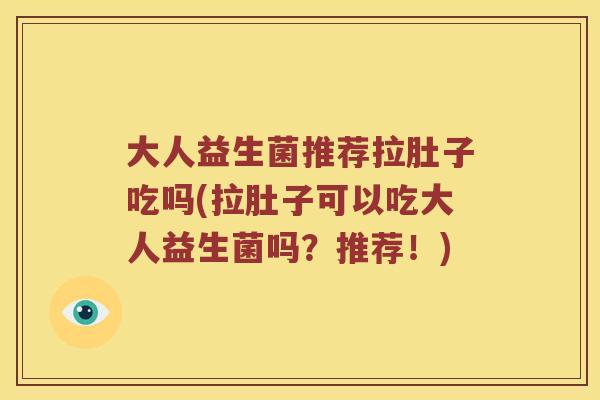 大人益生菌推荐拉肚子吃吗(拉肚子可以吃大人益生菌吗？推荐！)