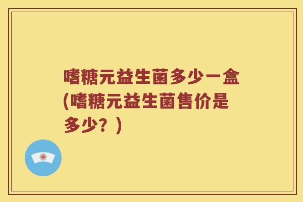 嗜糖元益生菌多少一盒(嗜糖元益生菌售价是多少？)