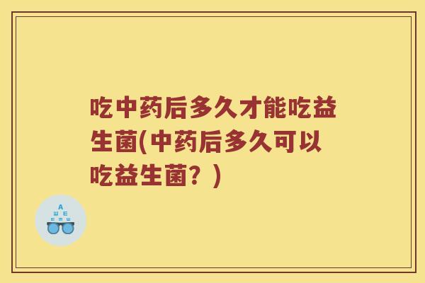 吃后多久才能吃益生菌(后多久可以吃益生菌?) 吃后多久才能吃益生菌(后多久可以吃益生菌?)