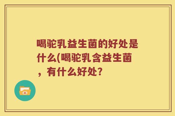 喝驼乳益生菌的好处是什么(喝驼乳含益生菌，有什么好处？