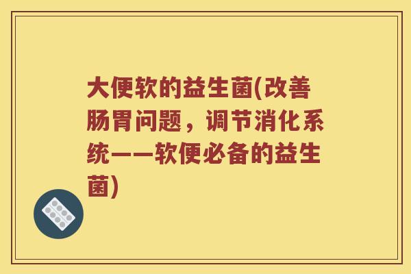 大便软的益生菌(改善肠胃问题，调节消化系统——软便必备的益生菌)