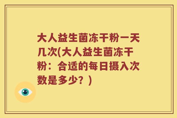大人益生菌冻干粉一天几次(大人益生菌冻干粉：合适的每日摄入次数是多少？)