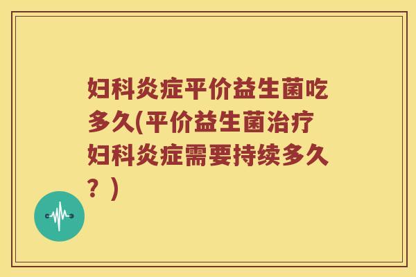 妇科炎症平价益生菌吃多久(平价益生菌治疗妇科炎症需要持续多久？)