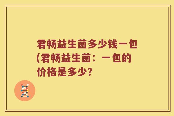 君畅益生菌多少钱一包(君畅益生菌：一包的价格是多少？