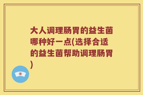 大人调理肠胃的益生菌哪种好一点(选择合适的益生菌帮助调理肠胃)