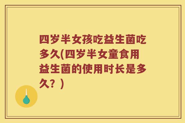 四岁半女孩吃益生菌吃多久(四岁半女童食用益生菌的使用时长是多久？)