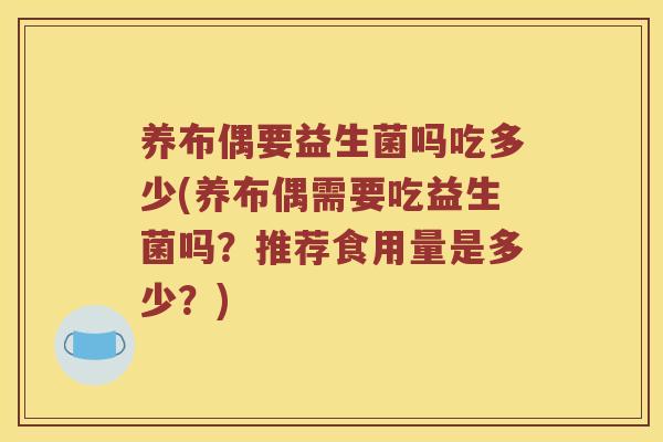 养布偶要益生菌吗吃多少(养布偶需要吃益生菌吗?推荐食用量是多少?) 养布偶要益生菌吗吃多少(养布偶需要吃益生菌吗?推荐食用量是多少?)