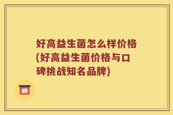 好高益生菌怎么样价格(好高益生菌价格与口碑挑战知名品牌)