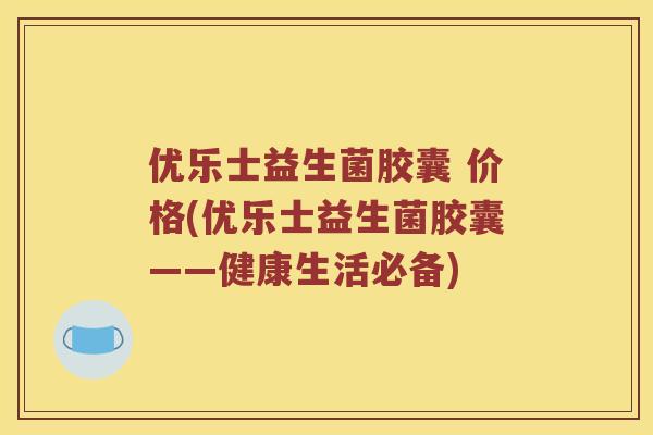 优乐士益生菌胶囊 价格(优乐士益生菌胶囊——健康生活必备)