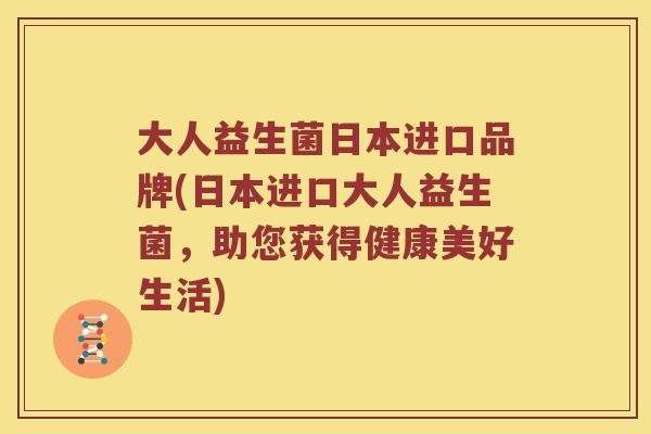 大人益生菌日本进口品牌(日本进口大人益生菌，助您获得健康美好生活)