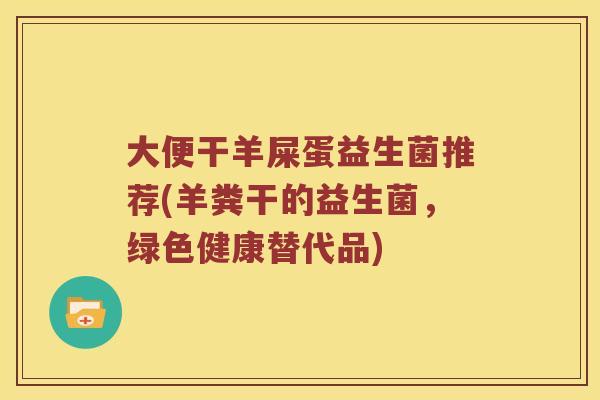 大便干羊屎蛋益生菌推荐(羊粪干的益生菌，绿色健康替代品)