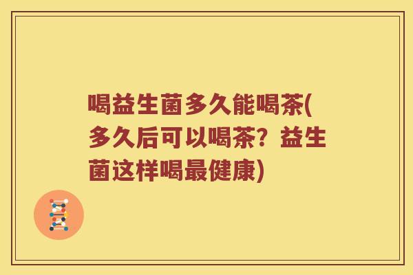 喝益生菌多久能喝茶(多久后可以喝茶？益生菌这样喝最健康)