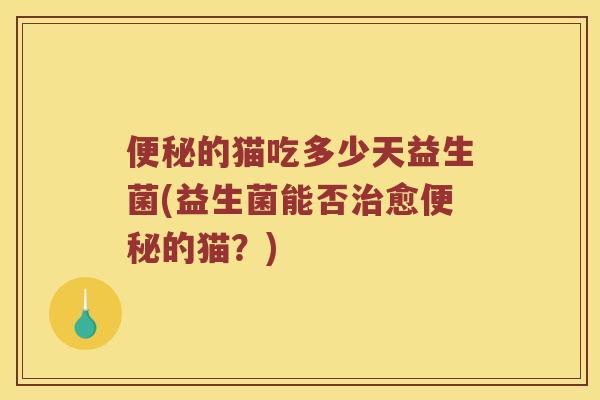 的猫吃多少天益生菌(益生菌能否愈的猫?) 的猫吃多少天益生菌(益生菌能否愈的猫?)