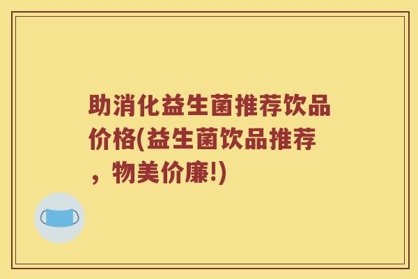 助消化益生菌推荐饮品价格(益生菌饮品推荐，物美价廉!)