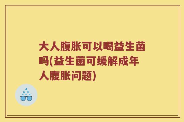 大人腹胀可以喝益生菌吗(益生菌可缓解成年人腹胀问题)