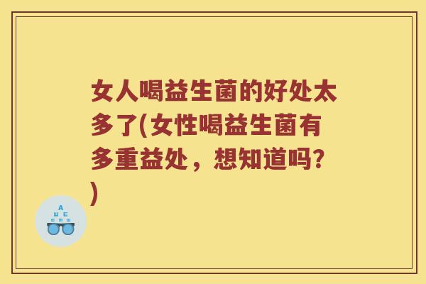 女人喝益生菌的好处太多了(女性喝益生菌有多重益处，想知道吗？)