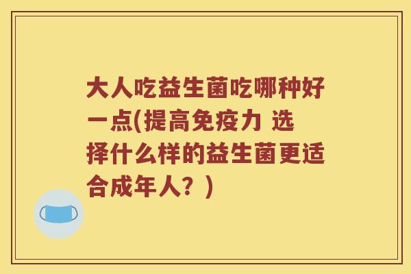 大人吃益生菌吃哪种好一点(提高免疫力 选择什么样的益生菌更适合成年人？)