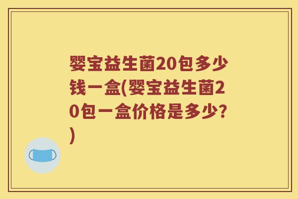 婴宝益生菌20包多少钱一盒(婴宝益生菌20包一盒价格是多少？)