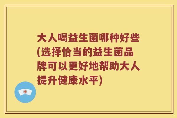 大人喝益生菌哪种好些(选择恰当的益生菌品牌可以更好地帮助大人提升健康水平)