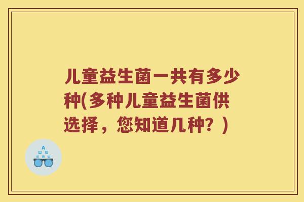 儿童益生菌一共有多少种(多种儿童益生菌供选择，您知道几种？)