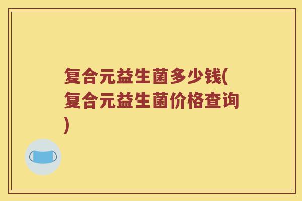 复合元益生菌多少钱(复合元益生菌价格查询)