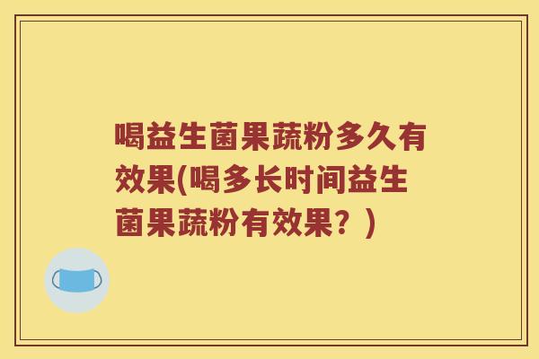 喝益生菌果蔬粉多久有效果(喝多长时间益生菌果蔬粉有效果？)