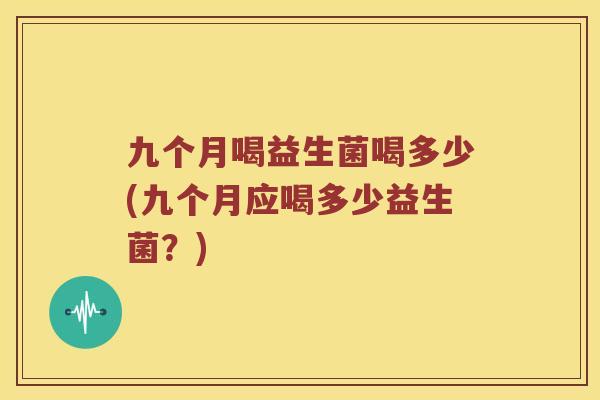 九个月喝益生菌喝多少(九个月应喝多少益生菌？)