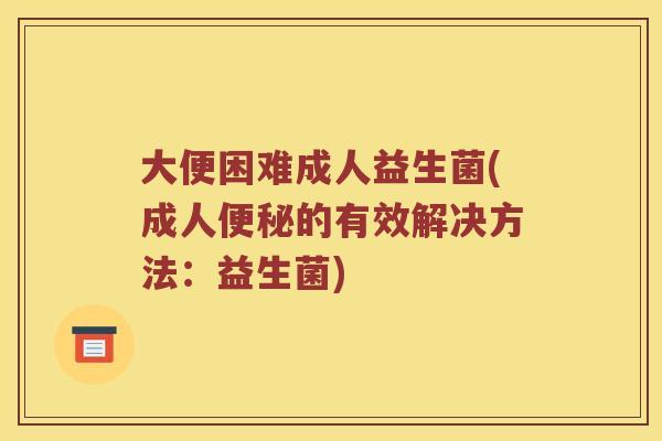 大便困难成人益生菌(成人便秘的有效解决方法：益生菌)