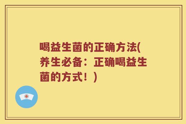 喝益生菌的正确方法(养生必备：正确喝益生菌的方式！)