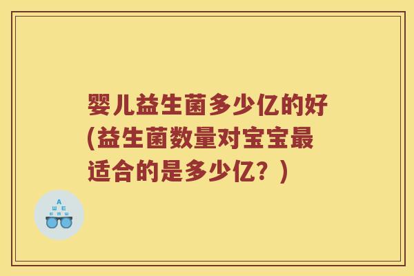 婴儿益生菌多少亿的好(益生菌数量对宝宝最适合的是多少亿？)