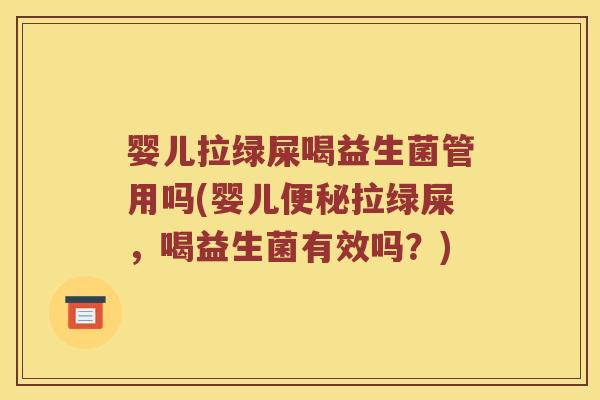 婴儿拉绿屎喝益生菌管用吗(婴儿便秘拉绿屎，喝益生菌有效吗？)