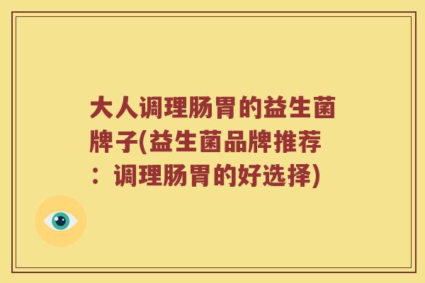 大人调理肠胃的益生菌牌子(益生菌品牌推荐：调理肠胃的好选择)