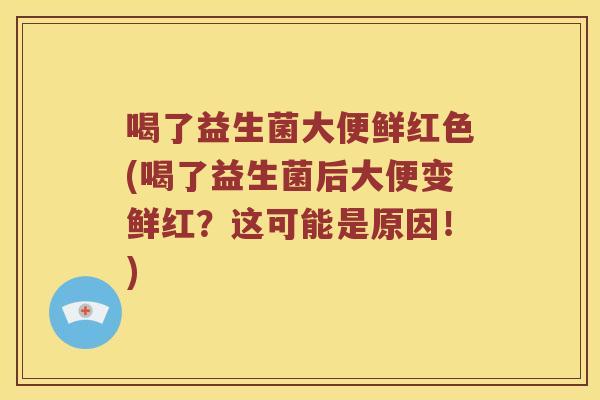 喝了益生菌大便鲜红色(喝了益生菌后大便变鲜红？这可能是原因！)