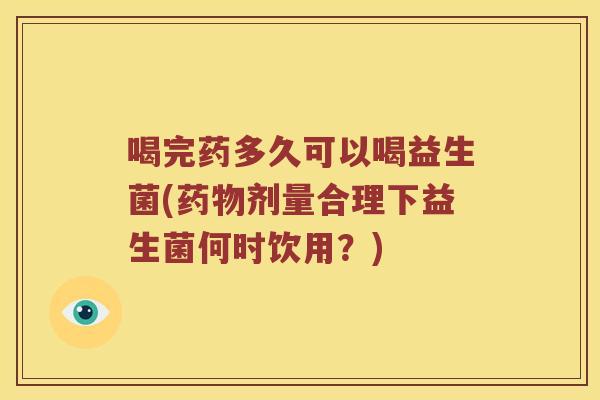 喝完药多久可以喝益生菌(剂量合理下益生菌何时饮用?) 喝完药多久可以喝益生菌(剂量合理下益生菌何时饮用?)