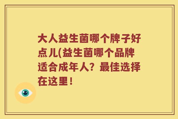 大人益生菌哪个牌子好点儿(益生菌哪个品牌适合成年人？最佳选择在这里！