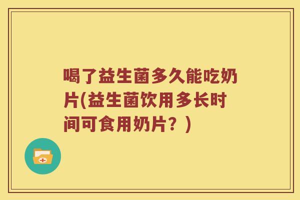 喝了益生菌多久能吃奶片(益生菌饮用多长时间可食用奶片？)