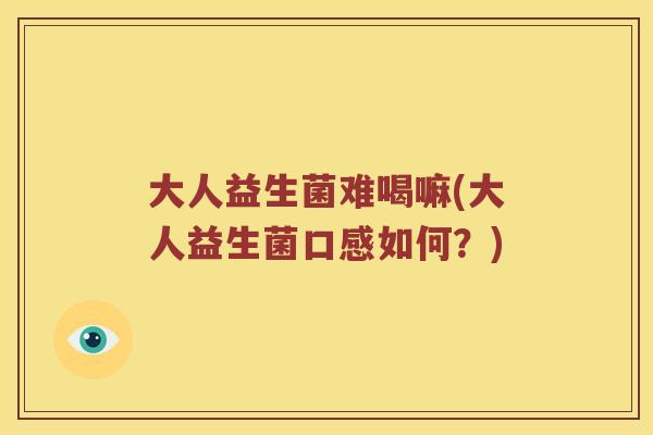 大人益生菌难喝嘛(大人益生菌口感如何？)