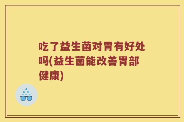 吃了益生菌对胃有好处吗(益生菌能改善胃部健康)